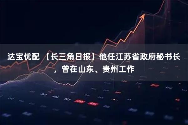达宝优配 【长三角日报】他任江苏省政府秘书长，曾在山东、贵州工作