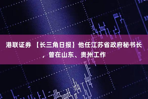 港联证券 【长三角日报】他任江苏省政府秘书长，曾在山东、贵州工作