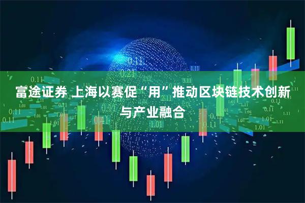 富途证券 上海以赛促“用”推动区块链技术创新与产业融合