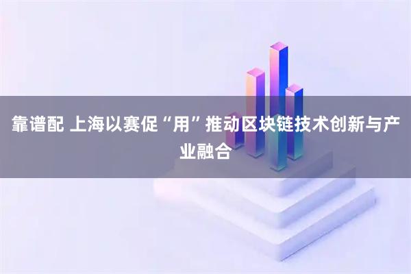 靠谱配 上海以赛促“用”推动区块链技术创新与产业融合