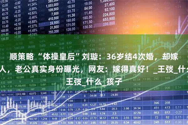 顺策略 “体操皇后”刘璇：36岁结4次婚，却嫁给同一人，老公真实身份曝光，网友：嫁得真好！_王弢_什么_孩子