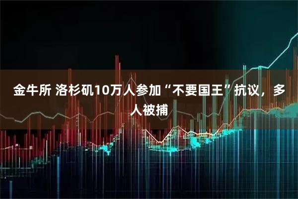 金牛所 洛杉矶10万人参加“不要国王”抗议，多人被捕