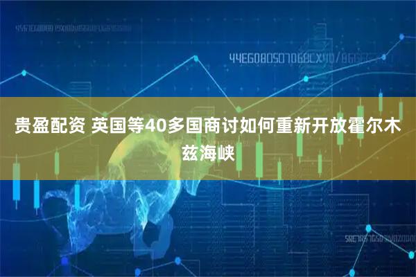 贵盈配资 英国等40多国商讨如何重新开放霍尔木兹海峡