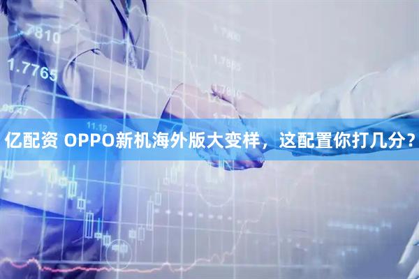 亿配资 OPPO新机海外版大变样，这配置你打几分？
