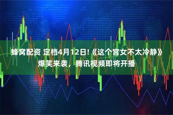 蜂窝配资 定档4月12日!《这个宫女不太冷静》爆笑来袭，腾讯视频即将开播