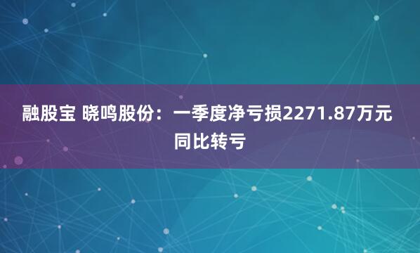 融股宝 晓鸣股份：一季度净亏损2271.87万元 同比转亏